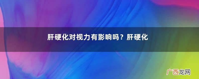 肝硬化对视力有影响吗？肝硬化对结肠有影响吗？