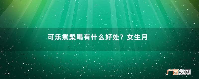 可乐煮梨喝有什么好处？女生月经期间可以喝可乐吗？