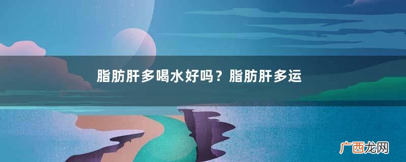 脂肪肝多喝水好吗?脂肪肝多运动会好吗?