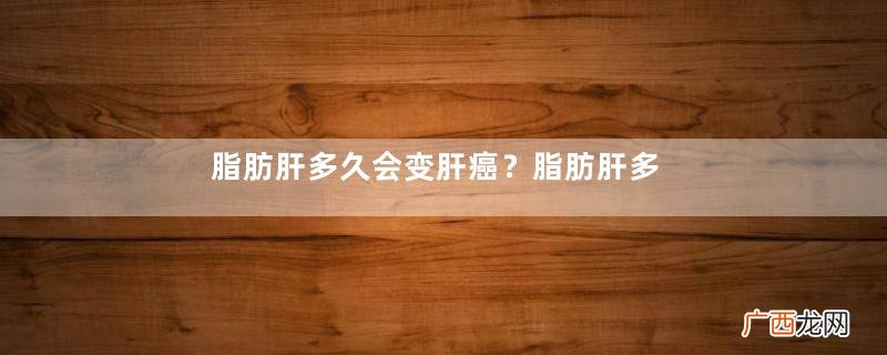 脂肪肝多久会变肝癌？脂肪肝多少算正常值？