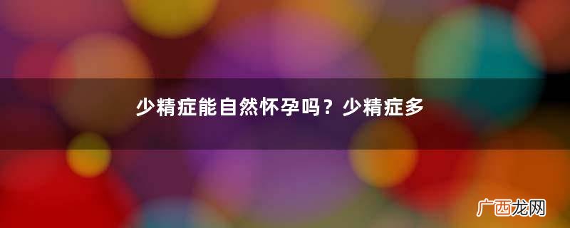 少精症能自然怀孕吗?少精症多久能治好?