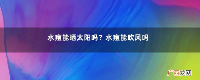 水痘能晒太阳吗？水痘能吹风吗？