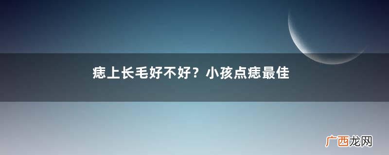 痣上长毛好不好？小孩点痣最佳年龄