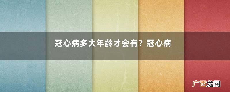 冠心病多大年龄才会有？冠心病多久复查一次？