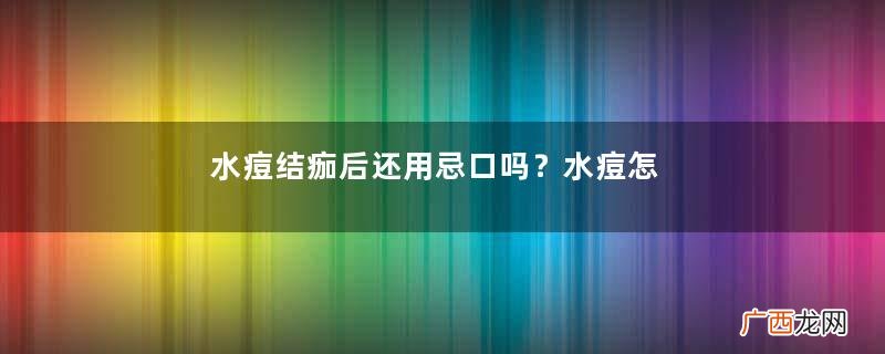 水痘结痂后还用忌口吗？水痘怎么护理？