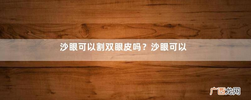沙眼可以割双眼皮吗?沙眼可以做美瞳线吗?