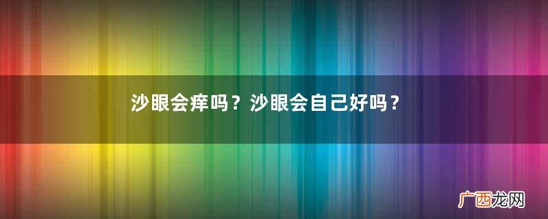 沙眼会痒吗？沙眼会自己好吗？
