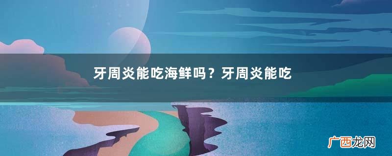牙周炎能吃海鲜吗？牙周炎能吃螃蟹吗？