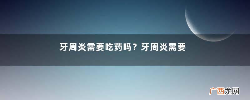 牙周炎需要吃药吗？牙周炎需要忌口吗？