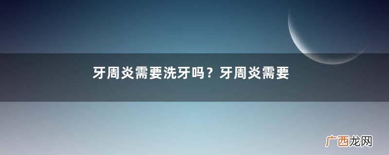 牙周炎需要洗牙吗?牙周炎需要拔牙吗?