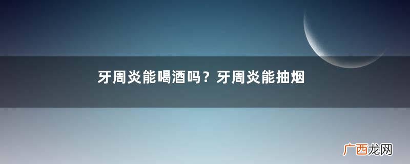 牙周炎能喝酒吗？牙周炎能抽烟吗？
