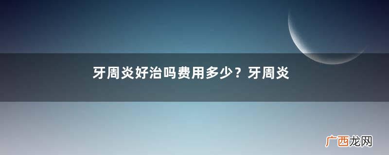 牙周炎好治吗费用多少?牙周炎好了会复发吗?