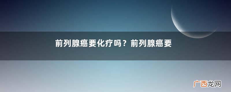前列腺癌要化疗吗？前列腺癌要切除睾丸吗？