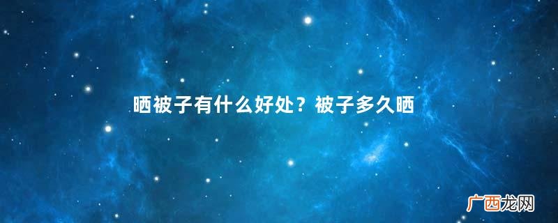 晒被子有什么好处？被子多久晒一次比较好