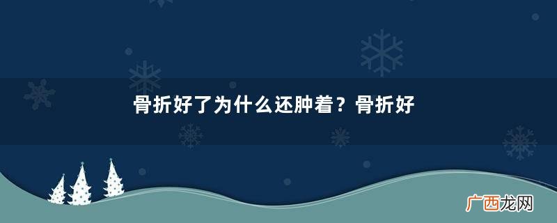 骨折好了为什么还肿着？骨折好了之后还会痛吗？