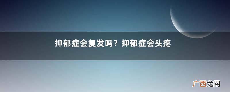 抑郁症会复发吗？抑郁症会头疼吗？