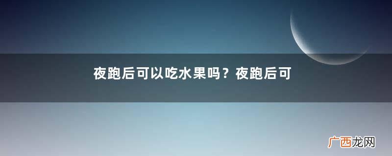 夜跑后可以吃水果吗？夜跑后可以吃什么水果？