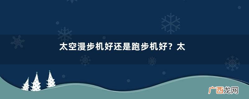 太空漫步机好还是跑步机好？太空漫步机和跑步机各自的优势有哪些？
