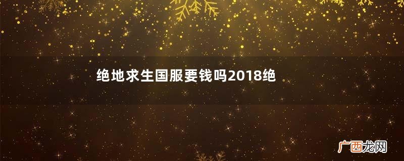 绝地求生国服要钱吗2018绝地求生国服多少钱