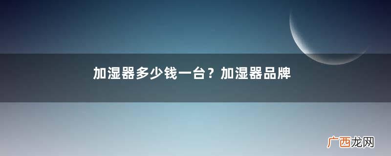 加湿器多少钱一台？加湿器品牌推荐？