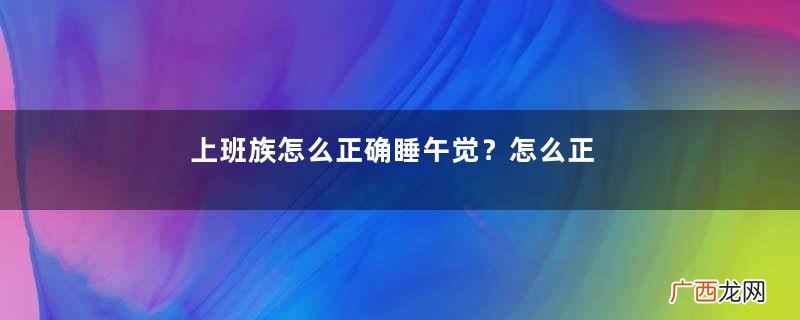 上班族怎么正确睡午觉？怎么正确的在公司睡午觉？