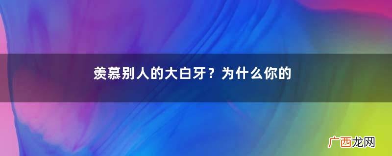 羡慕别人的大白牙？为什么你的牙齿这么黄？
