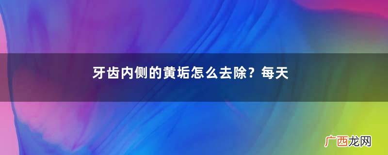 牙齿内侧的黄垢怎么去除？每天刷几次牙齿最合适？