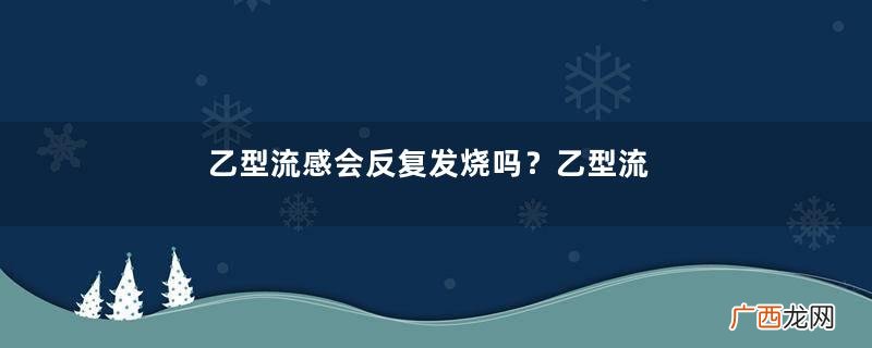 乙型流感会反复发烧吗？乙型流感典型症状要当心