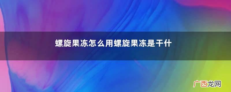 螺旋果冻怎么用螺旋果冻是干什么的