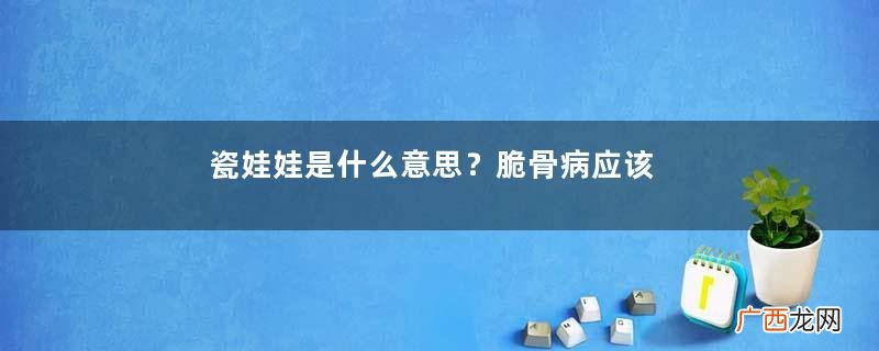 瓷娃娃是什么意思？脆骨病应该如何治疗？