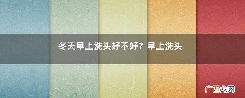 冬天早上洗头好不好？早上洗头需注意