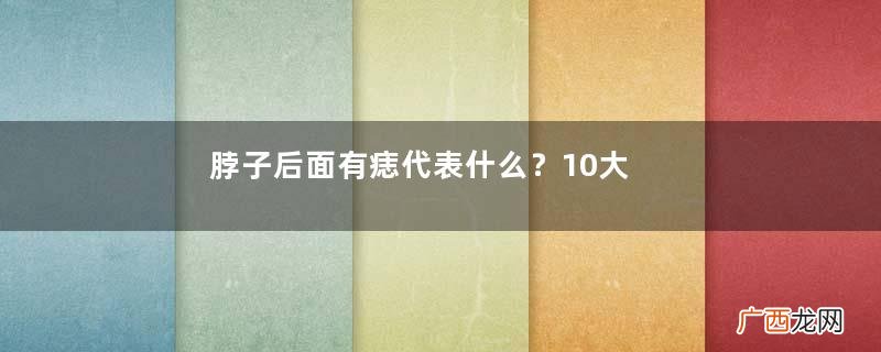 脖子后面有痣代表什么？10大身体缺陷是好事