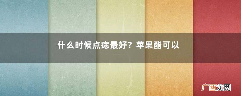 什么时候点痣最好？苹果醋可以去痣