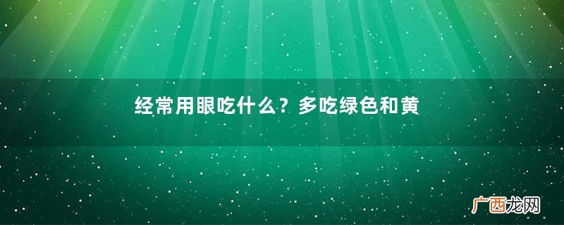 经常用眼吃什么？多吃绿色和黄色食物