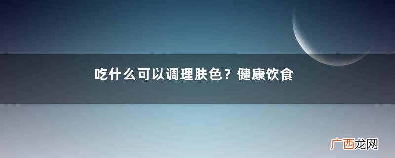 吃什么可以调理肤色？健康饮食很重要