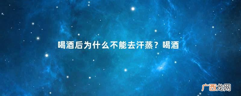 喝酒后为什么不能去汗蒸？喝酒后汗蒸需警惕