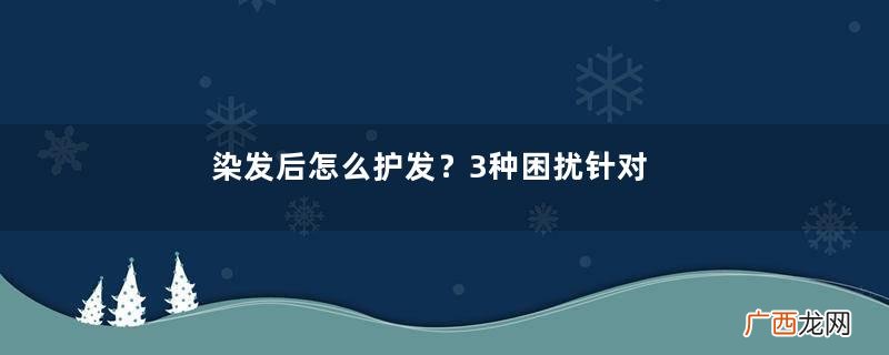 染发后怎么护发？3种困扰针对解决