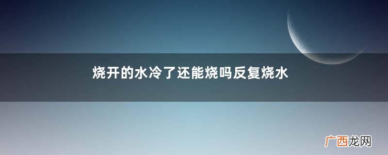 烧开的水冷了还能烧吗反复烧水危害大