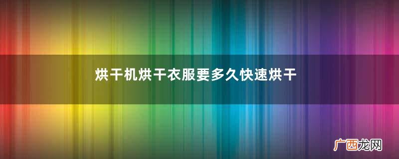 烘干机烘干衣服要多久快速烘干衣物