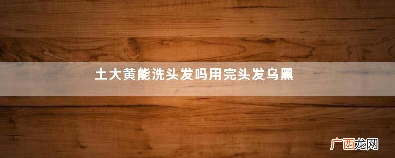 土大黄能洗头发吗用完头发乌黑发亮