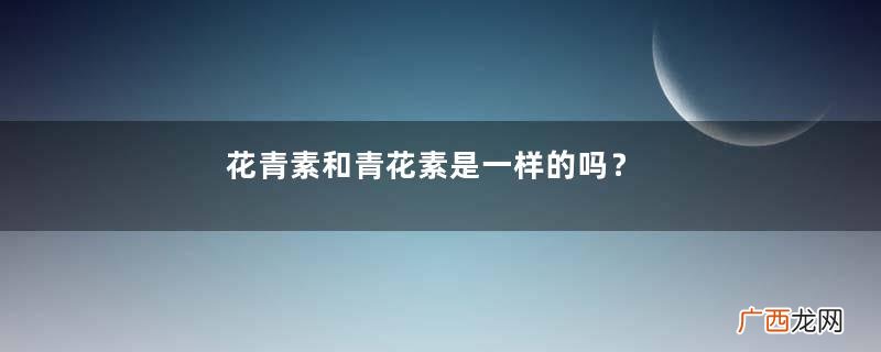 花青素和青花素是一样的吗？
