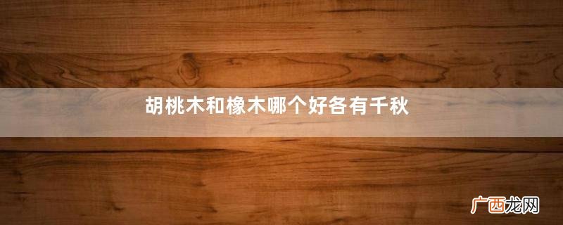 胡桃木和橡木哪个好各有千秋
