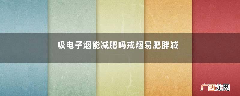 吸电子烟能减肥吗戒烟易肥胖减重5锦囊