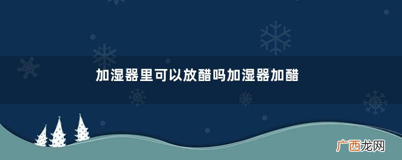 加湿器里可以放醋吗加湿器加醋能预防感冒吗