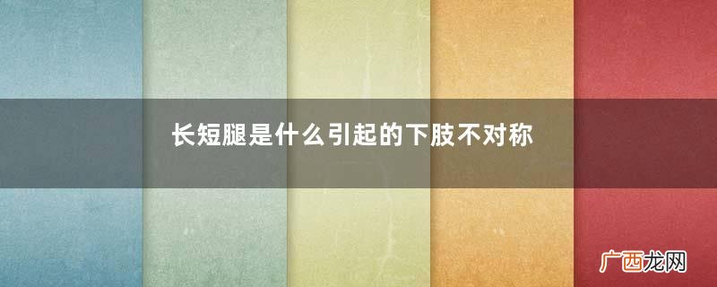 长短腿是什么引起的下肢不对称的表现