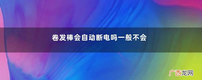 卷发棒会自动断电吗一般不会