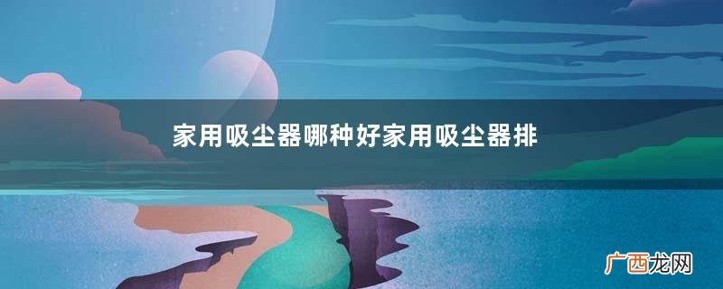家用吸尘器哪种好家用吸尘器排行榜10强