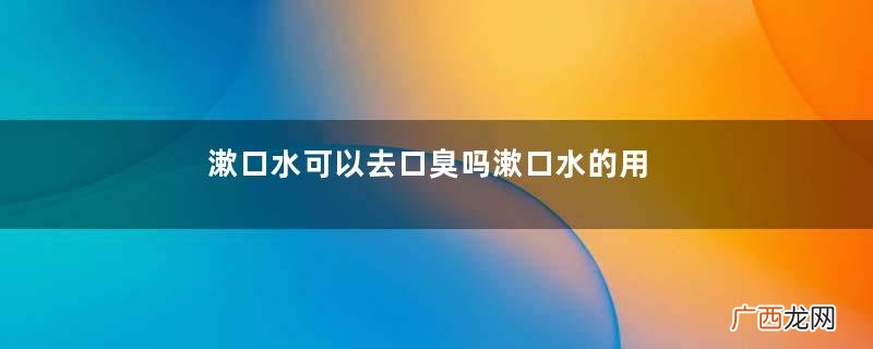 漱口水可以去口臭吗漱口水的用途