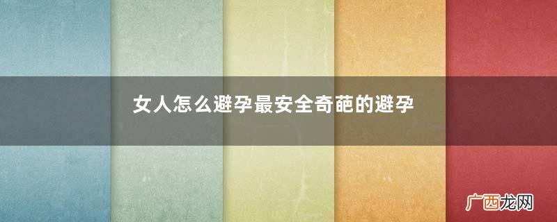 女人怎么避孕最安全奇葩的避孕方法