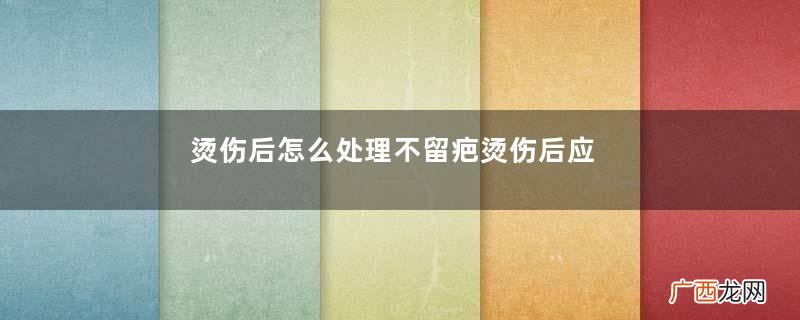 烫伤后怎么处理不留疤烫伤后应急处理